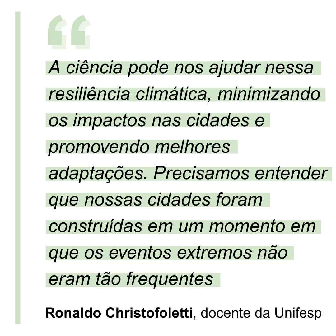 “A ciência pode nos ajudar nessa resiliência climática, minimizando os impactos nas cidades e promovendo melhores adaptações. Precisamos entender que nossas cidades foram construídas em um momento em que os eventos extremos não eram tão frequentes” Ronaldo Christofoletti, docente da Unifesp