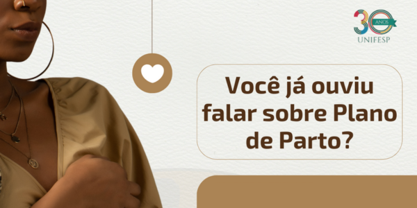 A imagem é um recorte de um cartaz da UNIFESP com foco na pergunta:  "Você já ouviu falar sobre Plano de Parto?"  Ela apresenta parte do corpo de uma mulher grávida no lado esquerdo e o logotipo da UNIFESP com a marca dos 30 anos no canto superior direito. A imagem tem um visual acolhedor e utiliza tons terrosos. No centro, há um ícone de coração pendurado, reforçando a temática materna. 